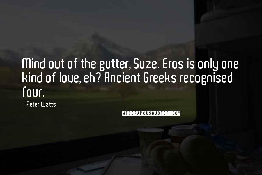 Peter Watts quotes: Mind out of the gutter, Suze. Eros is only one kind of love, eh? Ancient Greeks recognised four.