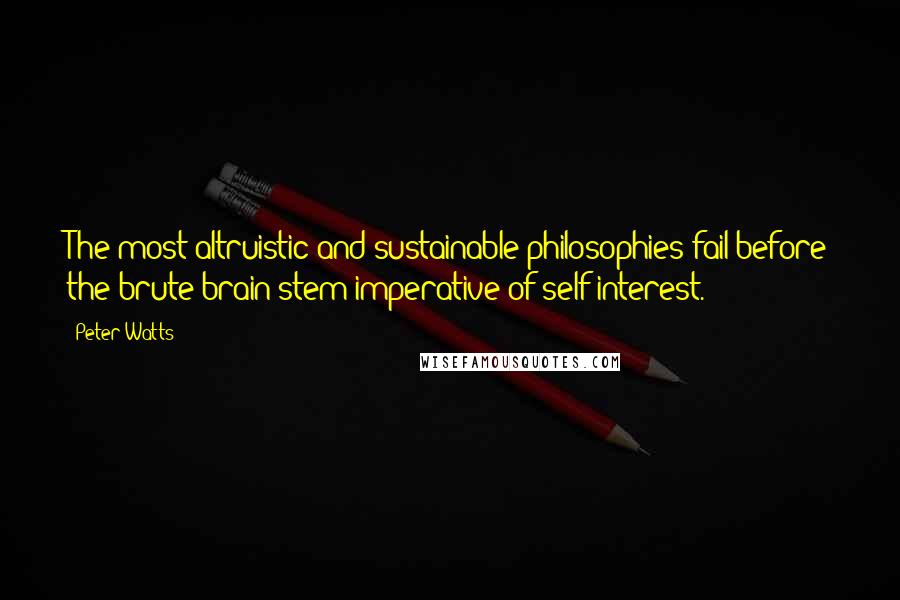 Peter Watts quotes: The most altruistic and sustainable philosophies fail before the brute brain stem imperative of self-interest.