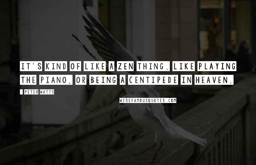 Peter Watts quotes: It's kind of like a Zen thing. Like playing the piano, or being a centipede in Heaven.