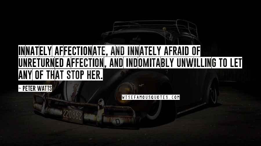 Peter Watts quotes: Innately affectionate, and innately afraid of unreturned affection, and indomitably unwilling to let any of that stop her. Peter Watts quotes: Innately affectionate, and innately afraid of unreturned affection, and indomitably unwilling to let any of that stop her.