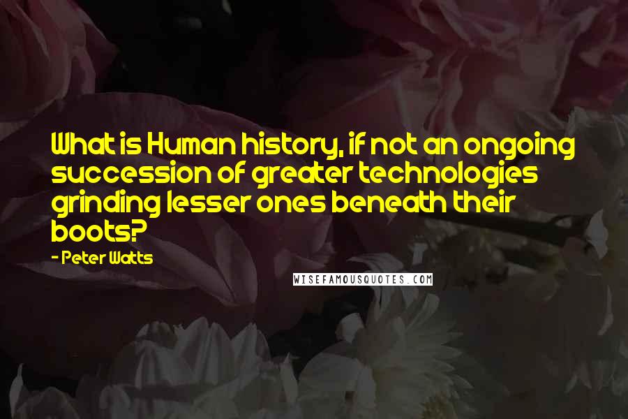 Peter Watts quotes: What is Human history, if not an ongoing succession of greater technologies grinding lesser ones beneath their boots? Peter Watts quotes: What is Human history, if not an ongoing succession of greater technologies grinding lesser ones beneath their boots?