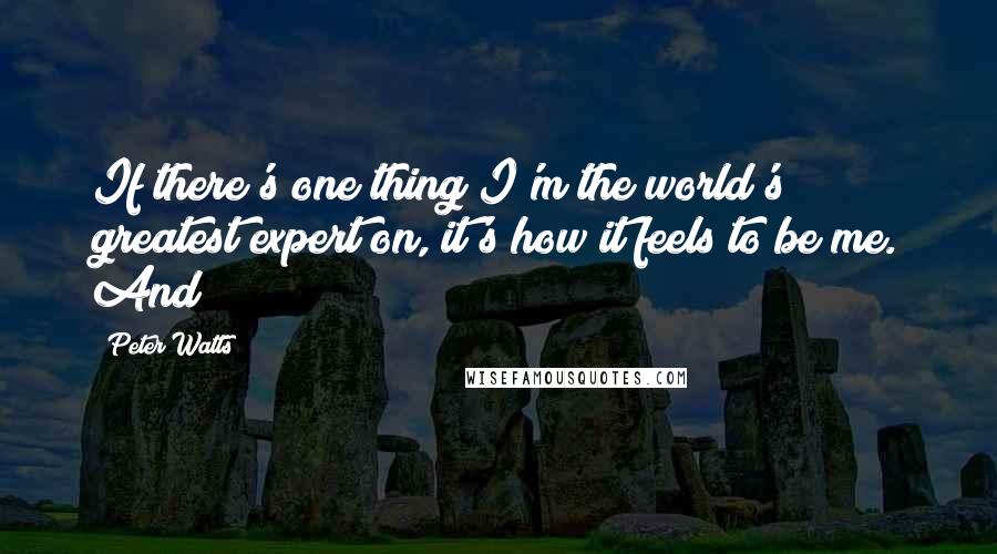 Peter Watts quotes: If there's one thing I'm the world's greatest expert on, it's how it feels to be me. And