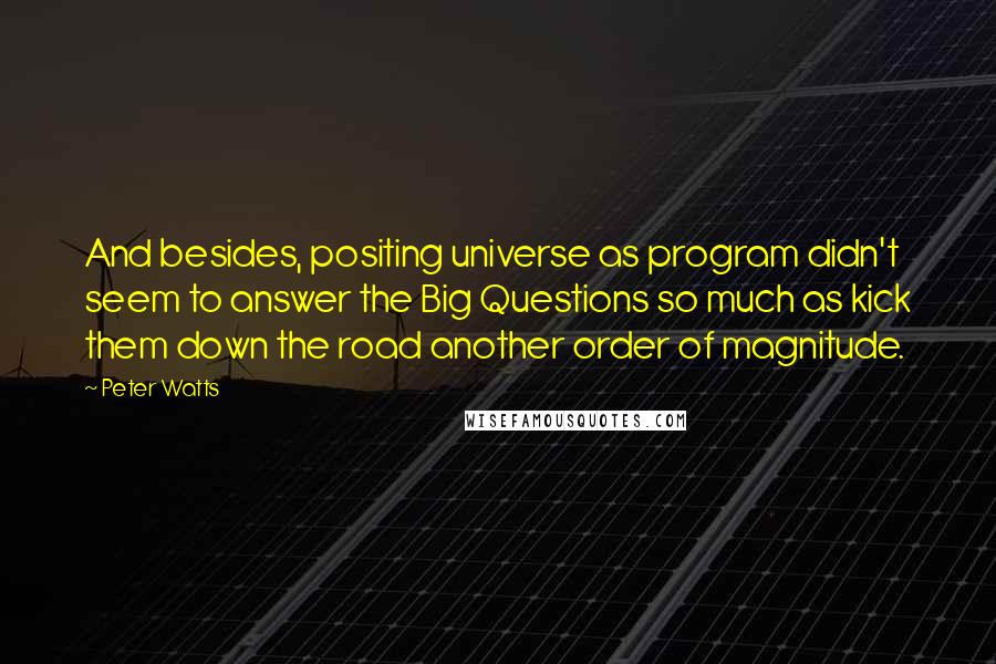 Peter Watts quotes: And besides, positing universe as program didn't seem to answer the Big Questions so much as kick them down the road another order of magnitude.
