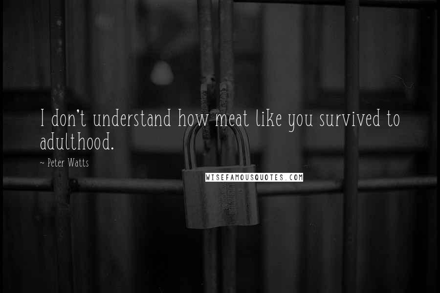 Peter Watts quotes: I don't understand how meat like you survived to adulthood.