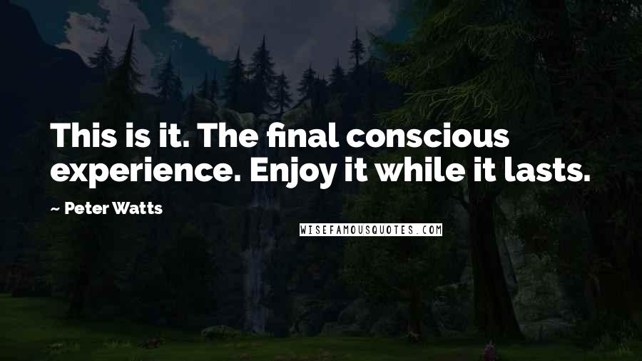 Peter Watts quotes: This is it. The final conscious experience. Enjoy it while it lasts.