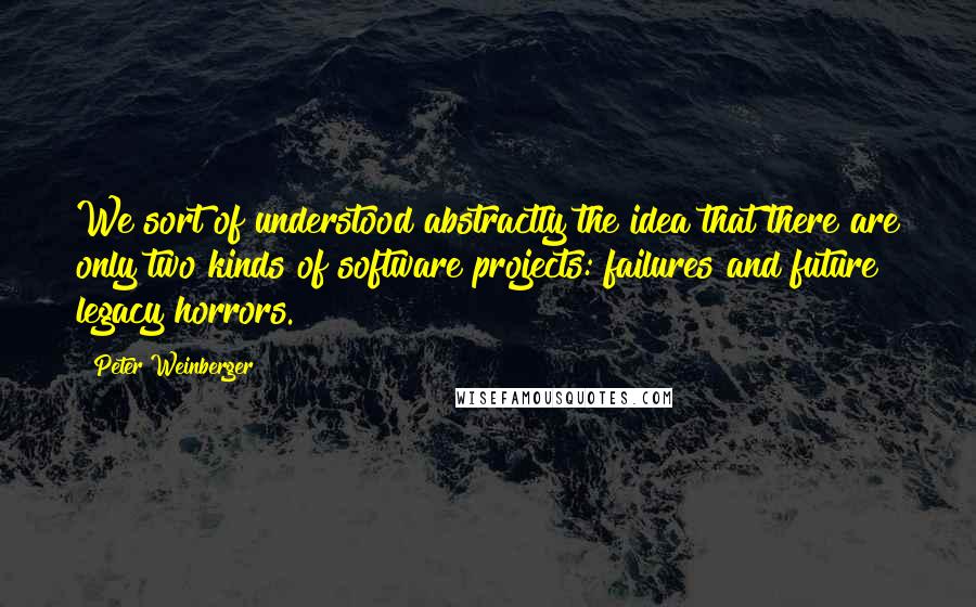 Peter Weinberger quotes: We sort of understood abstractly the idea that there are only two kinds of software projects: failures and future legacy horrors.