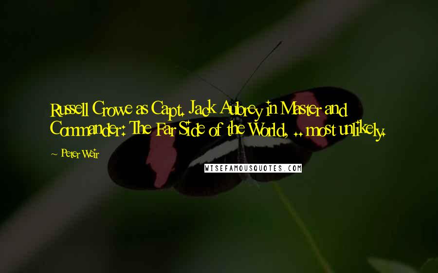 Peter Weir quotes: Russell Crowe as Capt. Jack Aubrey in Master and Commander: The Far Side of the World, .. most unlikely.