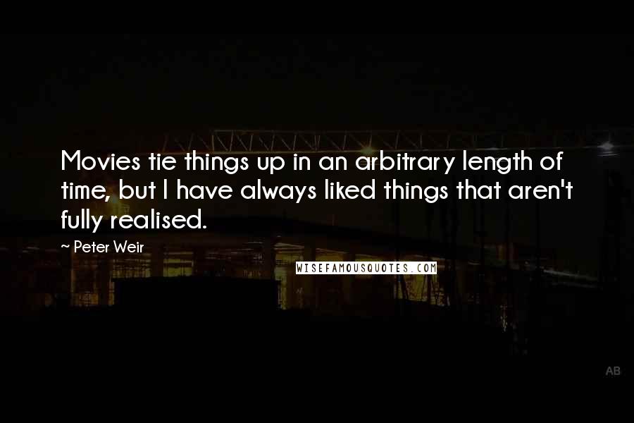 Peter Weir quotes: Movies tie things up in an arbitrary length of time, but I have always liked things that aren't fully realised.