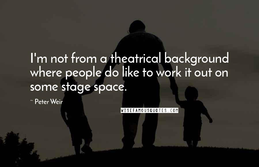 Peter Weir quotes: I'm not from a theatrical background where people do like to work it out on some stage space.