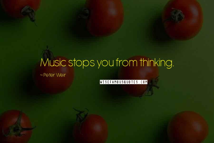 Peter Weir quotes: Music stops you from thinking.