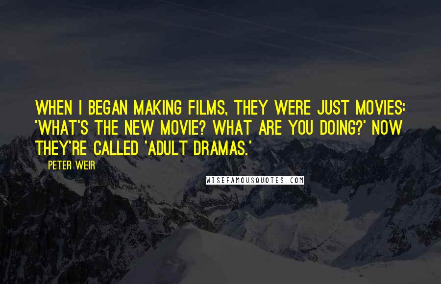 Peter Weir quotes: When I began making films, they were just movies: 'What's the new movie? What are you doing?' Now they're called 'adult dramas.'