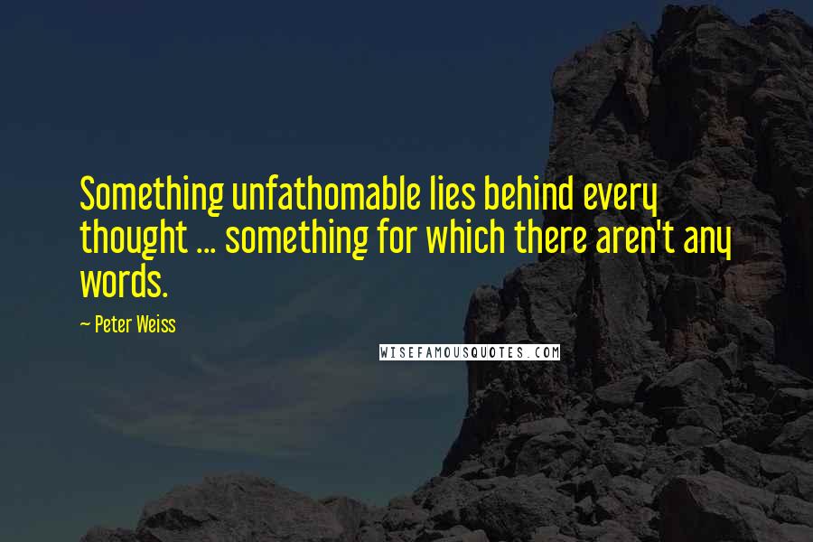 Peter Weiss quotes: Something unfathomable lies behind every thought ... something for which there aren't any words.