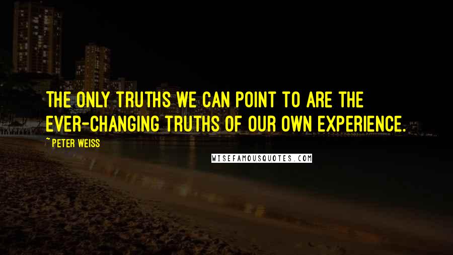 Peter Weiss quotes: The only truths we can point to are the ever-changing truths of our own experience.