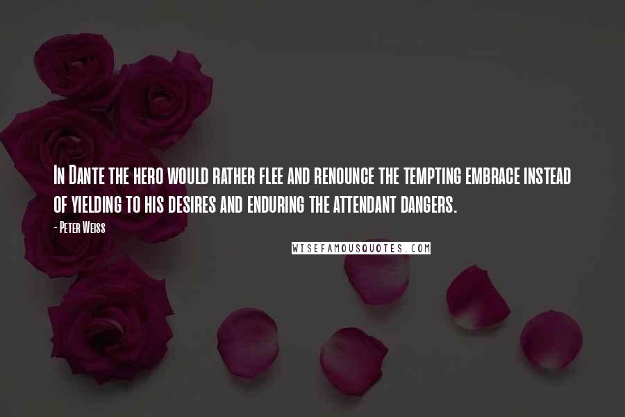 Peter Weiss quotes: In Dante the hero would rather flee and renounce the tempting embrace instead of yielding to his desires and enduring the attendant dangers.