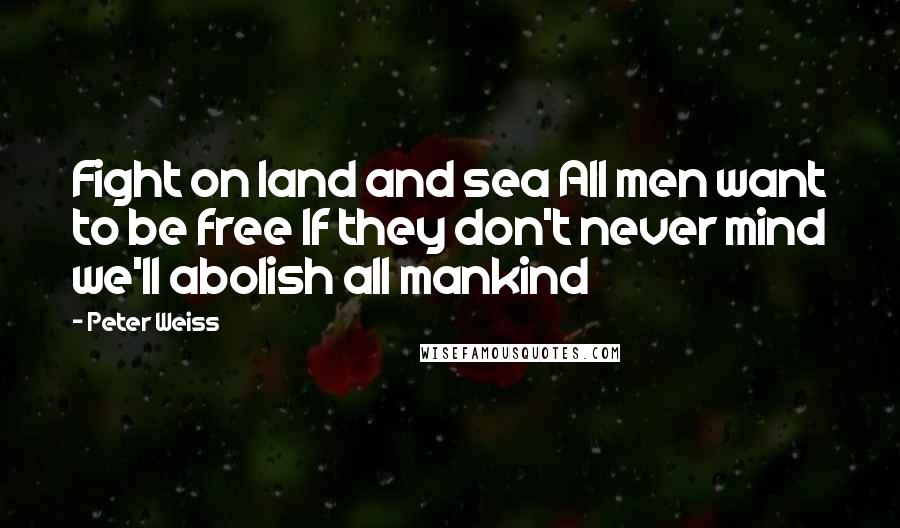 Peter Weiss quotes: Fight on land and sea All men want to be free If they don't never mind we'll abolish all mankind