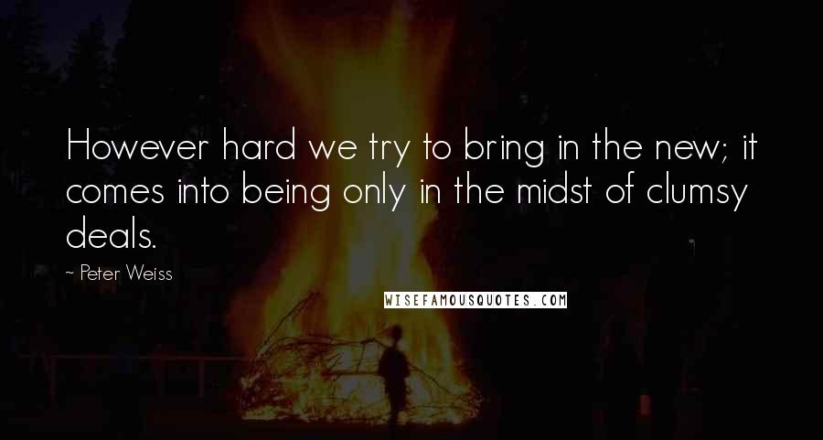 Peter Weiss quotes: However hard we try to bring in the new; it comes into being only in the midst of clumsy deals.