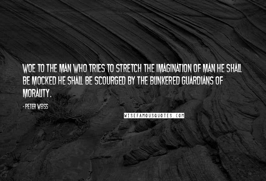 Peter Weiss quotes: Woe to the man who tries to stretch the imagination of man He shall be mocked he shall be scourged by the blinkered guardians of morality.