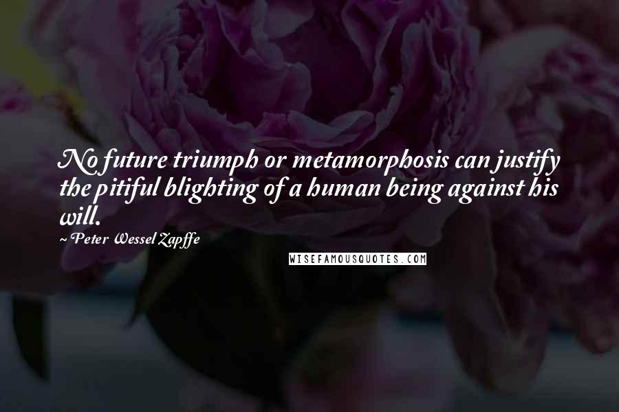 Peter Wessel Zapffe quotes: No future triumph or metamorphosis can justify the pitiful blighting of a human being against his will.