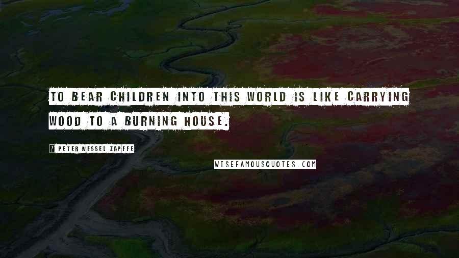 Peter Wessel Zapffe quotes: To bear children into this world is like carrying wood to a burning house.