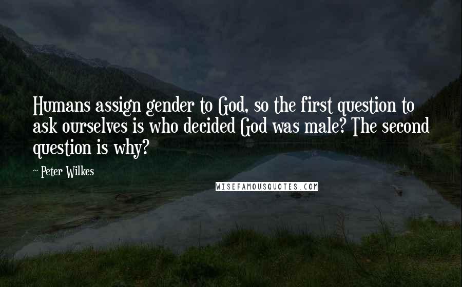 Peter Wilkes quotes: Humans assign gender to God, so the first question to ask ourselves is who decided God was male? The second question is why?