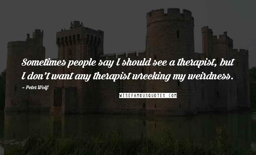 Peter Wolf quotes: Sometimes people say I should see a therapist, but I don't want any therapist wrecking my weirdness.