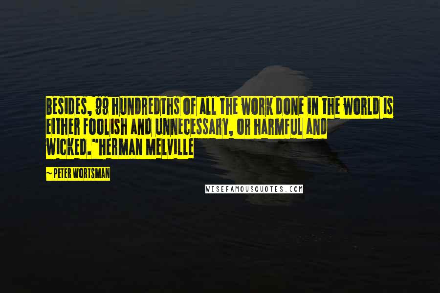 Peter Wortsman quotes: Besides, 99 hundredths of all the work done in the world is either foolish and unnecessary, or harmful and wicked."Herman Melville