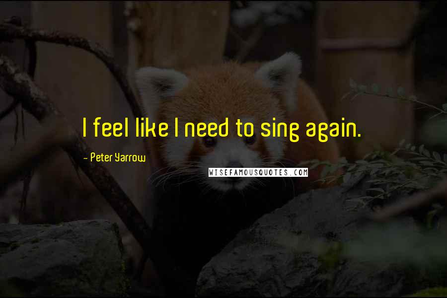 Peter Yarrow quotes: I feel like I need to sing again.