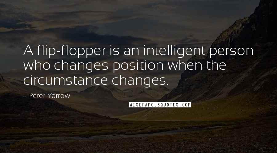 Peter Yarrow quotes: A flip-flopper is an intelligent person who changes position when the circumstance changes.