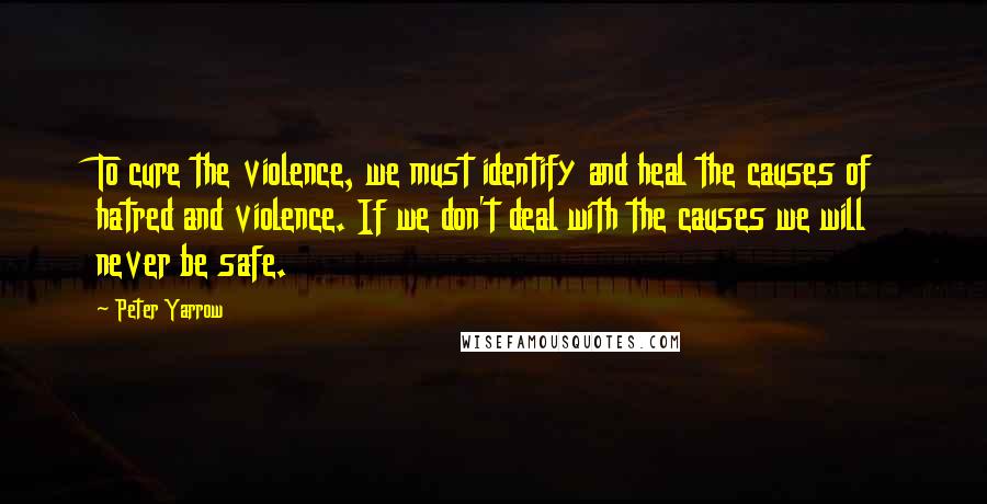 Peter Yarrow quotes: To cure the violence, we must identify and heal the causes of hatred and violence. If we don't deal with the causes we will never be safe.
