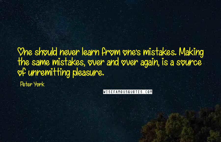Peter York quotes: One should never learn from one's mistakes. Making the same mistakes, over and over again, is a source of unremitting pleasure.