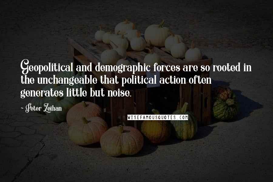 Peter Zeihan quotes: Geopolitical and demographic forces are so rooted in the unchangeable that political action often generates little but noise.