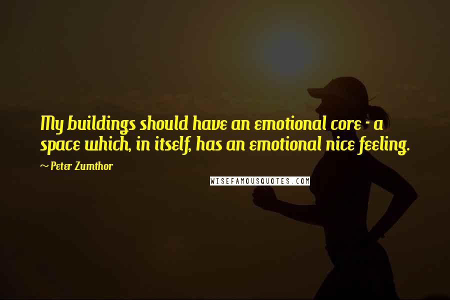 Peter Zumthor quotes: My buildings should have an emotional core - a space which, in itself, has an emotional nice feeling.