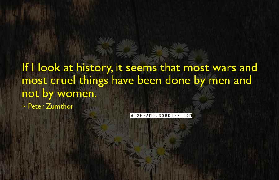 Peter Zumthor quotes: If I look at history, it seems that most wars and most cruel things have been done by men and not by women.