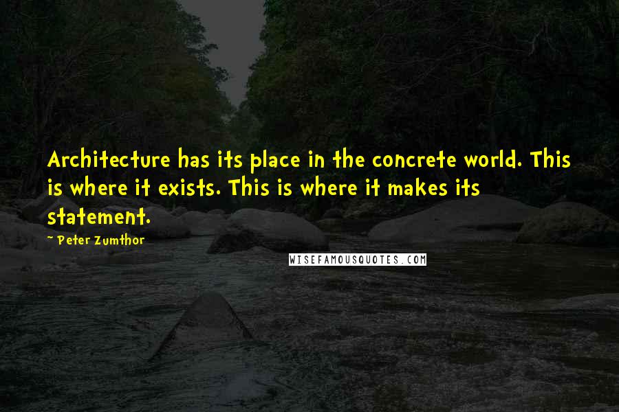 Peter Zumthor quotes: Architecture has its place in the concrete world. This is where it exists. This is where it makes its statement.