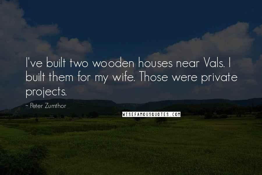 Peter Zumthor quotes: I've built two wooden houses near Vals. I built them for my wife. Those were private projects.