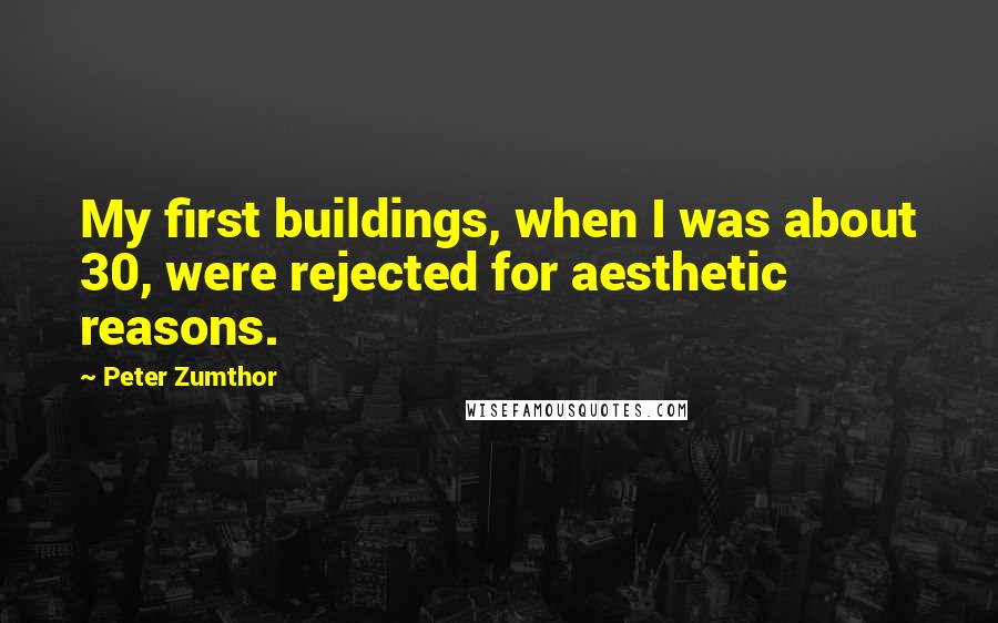 Peter Zumthor quotes: My first buildings, when I was about 30, were rejected for aesthetic reasons.