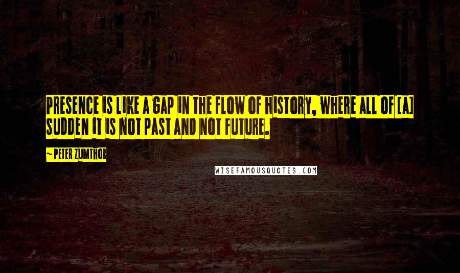 Peter Zumthor quotes: Presence is like a gap in the flow of history, where all of [a] sudden it is not past and not future.