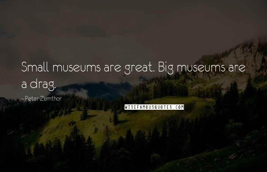Peter Zumthor quotes: Small museums are great. Big museums are a drag.