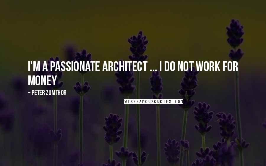 Peter Zumthor quotes: I'm a passionate architect ... I do not work for money