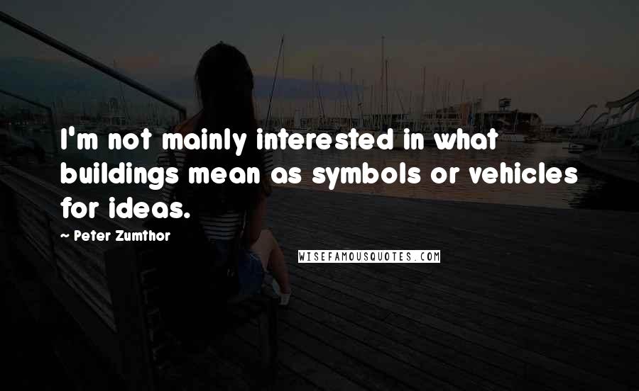 Peter Zumthor quotes: I'm not mainly interested in what buildings mean as symbols or vehicles for ideas.