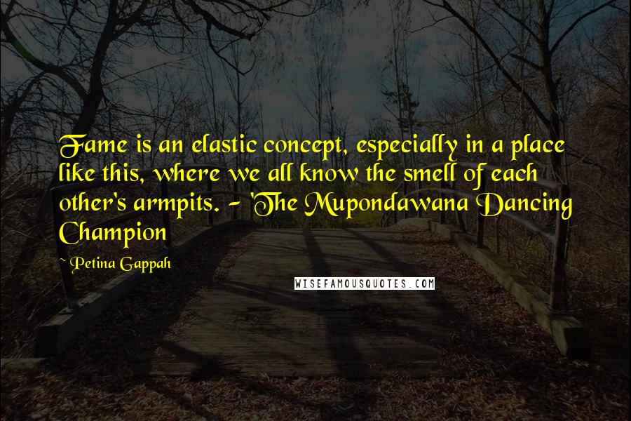 Petina Gappah quotes: Fame is an elastic concept, especially in a place like this, where we all know the smell of each other's armpits. - 'The Mupondawana Dancing Champion