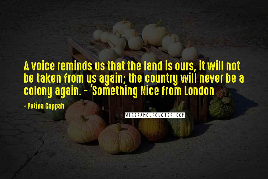 Petina Gappah quotes: A voice reminds us that the land is ours, it will not be taken from us again; the country will never be a colony again. - 'Something Nice from London Petina Gappah quotes: A voice reminds us that the land is ours, it will not be taken from us again; the country will never be a colony again. - 'Something Nice from London