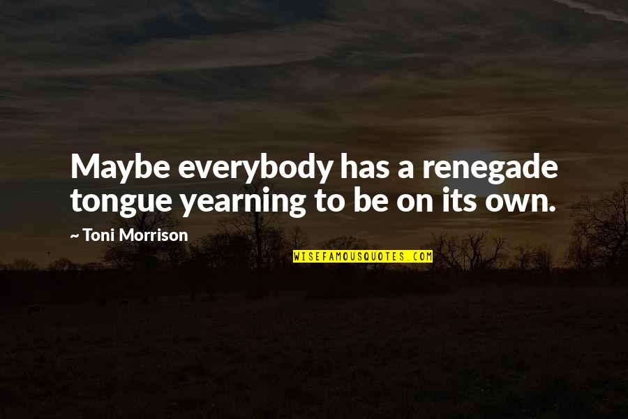 Petitioned Quotes By Toni Morrison: Maybe everybody has a renegade tongue yearning to Petitioned Quotes By Toni Morrison: Maybe everybody has a renegade tongue yearning to