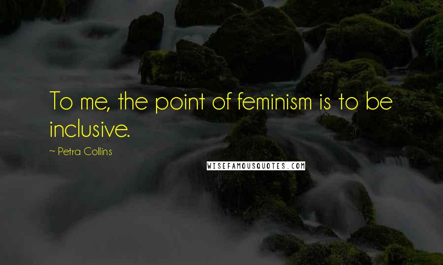Petra Collins quotes: To me, the point of feminism is to be inclusive.