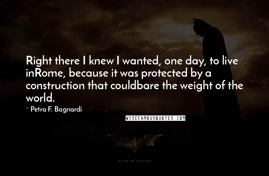 Petra F. Bagnardi quotes: Right there I knew I wanted, one day, to live inRome, because it was protected by a construction that couldbare the weight of the world.