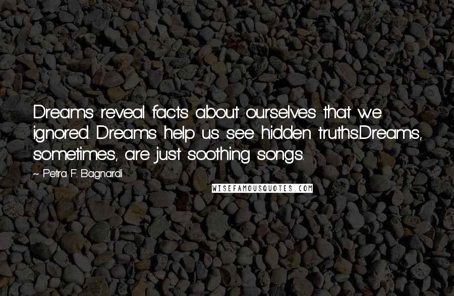 Petra F. Bagnardi quotes: Dreams reveal facts about ourselves that we ignored. Dreams help us see hidden truths.Dreams, sometimes, are just soothing songs.