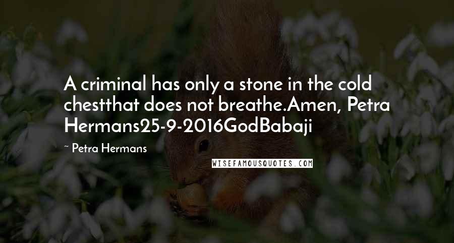 Petra Hermans quotes: A criminal has only a stone in the cold chestthat does not breathe.Amen, Petra Hermans25-9-2016GodBabaji Petra Hermans quotes: A criminal has only a stone in the cold chestthat does not breathe.Amen, Petra Hermans25-9-2016GodBabaji