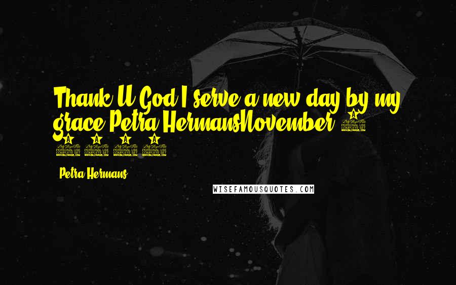 Petra Hermans quotes: Thank U God I serve a new day by my grace.Petra HermansNovember 5, 2016