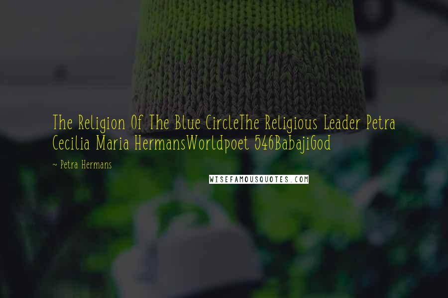 Petra Hermans quotes: The Religion Of The Blue CircleThe Religious Leader Petra Cecilia Maria HermansWorldpoet 546BabajiGod Petra Hermans quotes: The Religion Of The Blue CircleThe Religious Leader Petra Cecilia Maria HermansWorldpoet 546BabajiGod