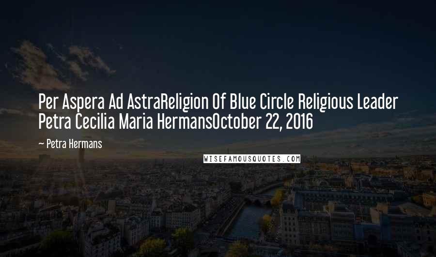 Petra Hermans quotes: Per Aspera Ad AstraReligion Of Blue Circle Religious Leader Petra Cecilia Maria HermansOctober 22, 2016
